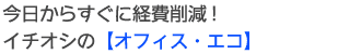 今日からすぐ経費削減!イチオシの「オフィス・エコ」